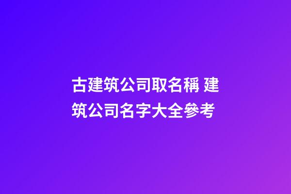 古建筑公司取名稱 建筑公司名字大全參考-第1張-公司起名-玄機派